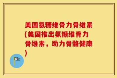 美国氨糖维骨力骨维素(美国推出氨糖维骨力骨维素，助力骨骼健康)
