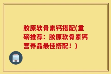 胶原软骨素钙搭配(重磅推荐：胶原软骨素钙营养品最佳搭配！)