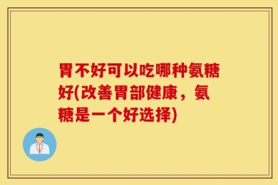 胃不好可以吃哪种氨糖好(改善胃部健康，氨糖是一个好选择)
