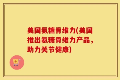 美国氨糖骨维力(美国推出氨糖骨维力产品，助力关节健康)