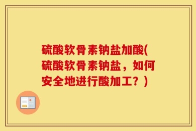 硫酸软骨素钠盐加酸(硫酸软骨素钠盐，如何安全地进行酸加工？)