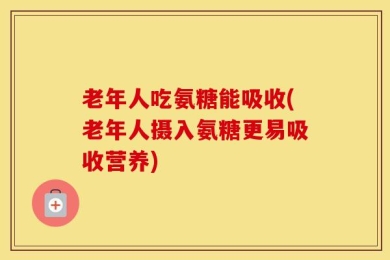 老年人吃氨糖能吸收(老年人摄入氨糖更易吸收营养)