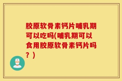 胶原软骨素钙片哺乳期可以吃吗(哺乳期可以食用胶原软骨素钙片吗？)