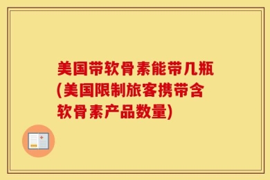 美国带软骨素能带几瓶(美国限制旅客携带含软骨素产品数量)