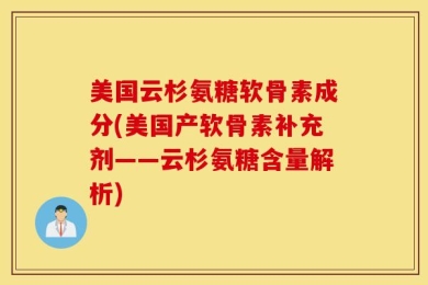 美国云杉氨糖软骨素成分(美国产软骨素补充剂——云杉氨糖含量解析)