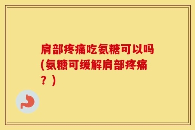 肩部疼痛吃氨糖可以吗(氨糖可缓解肩部疼痛？)