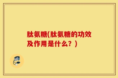 肽氨糖(肽氨糖的功效及作用是什么？)