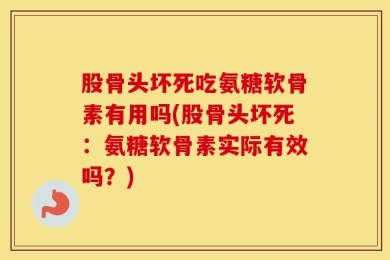 股骨头坏死吃氨糖软骨素有用吗(股骨头坏死：氨糖软骨素实际有效吗？)