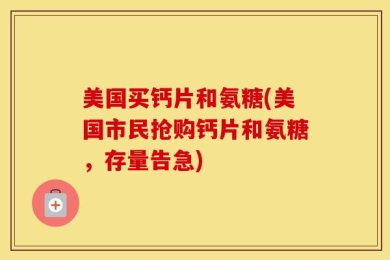 美国买钙片和氨糖(美国市民抢购钙片和氨糖，存量告急)