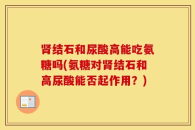 肾结石和尿酸高能吃氨糖吗(氨糖对肾结石和高尿酸能否起作用？)