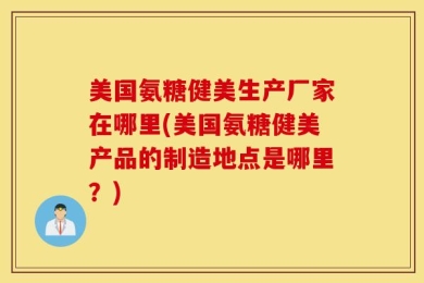 美国氨糖健美生产厂家在哪里(美国氨糖健美产品的制造地点是哪里？)