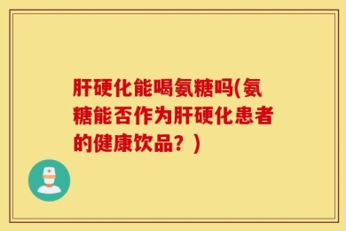 肝硬化能喝氨糖吗(氨糖能否作为肝硬化患者的健康饮品？)