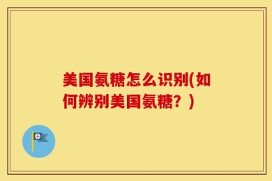 美国氨糖怎么识别(如何辨别美国氨糖？)