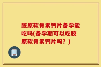 胶原软骨素钙片备孕能吃吗(备孕期可以吃胶原软骨素钙片吗？)