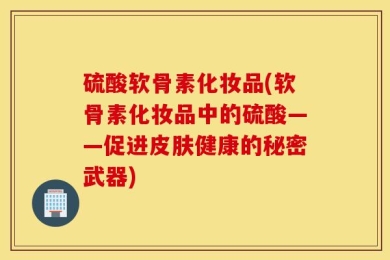 硫酸软骨素化妆品(软骨素化妆品中的硫酸——促进皮肤健康的秘密武器)