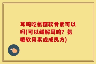 耳鸣吃氨糖软骨素可以吗(可以缓解耳鸣？氨糖软骨素或成良方)