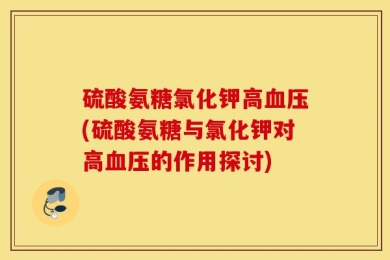 硫酸氨糖氯化钾高血压(硫酸氨糖与氯化钾对高血压的作用探讨)