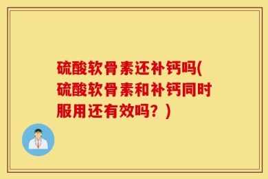 硫酸软骨素还补钙吗(硫酸软骨素和补钙同时服用还有效吗？)