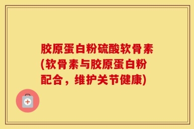 胶原蛋白粉硫酸软骨素(软骨素与胶原蛋白粉配合，维护关节健康)