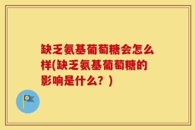 缺乏氨基葡萄糖会怎么样(缺乏氨基葡萄糖的影响是什么？)