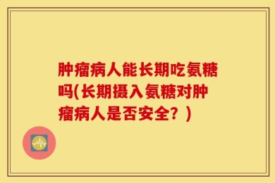 肿瘤病人能长期吃氨糖吗(长期摄入氨糖对肿瘤病人是否安全？)