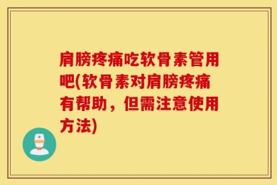 肩膀疼痛吃软骨素管用吧(软骨素对肩膀疼痛有帮助，但需注意使用方法)