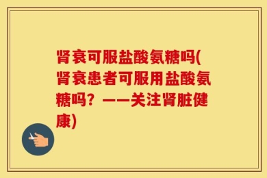 肾衰可服盐酸氨糖吗(肾衰患者可服用盐酸氨糖吗？——关注肾脏健康)