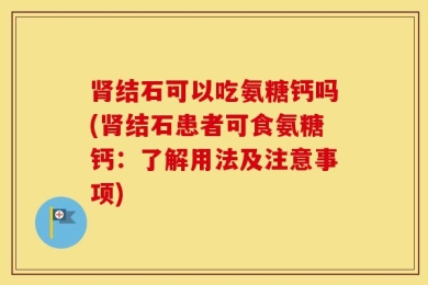 肾结石可以吃氨糖钙吗(肾结石患者可食氨糖钙：了解用法及注意事项)