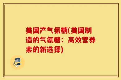 美国产气氨糖(美国制造的气氨糖：高效营养素的新选择)