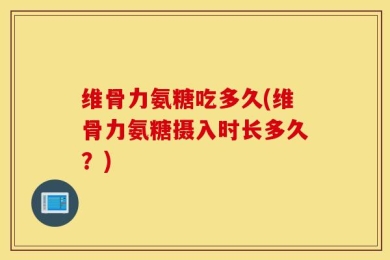 维骨力氨糖吃多久(维骨力氨糖摄入时长多久？)