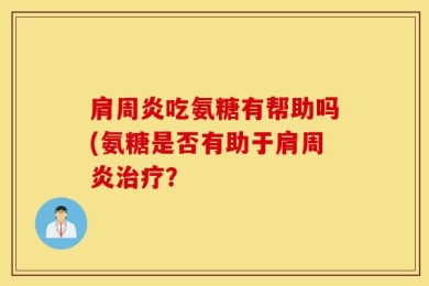 肩周炎吃氨糖有帮助吗(氨糖是否有助于肩周炎治疗？