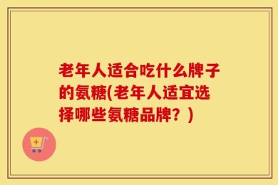 老年人适合吃什么牌子的氨糖(老年人适宜选择哪些氨糖品牌？)