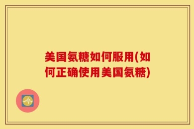 美国氨糖如何服用(如何正确使用美国氨糖)