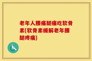 老年人腰痛腿痛吃软骨素(软骨素缓解老年腰腿疼痛)