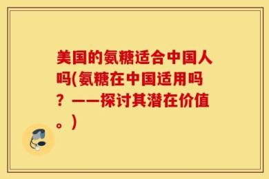 美国的氨糖适合中国人吗(氨糖在中国适用吗？——探讨其潜在价值。)