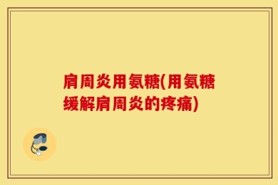 肩周炎用氨糖(用氨糖缓解肩周炎的疼痛)