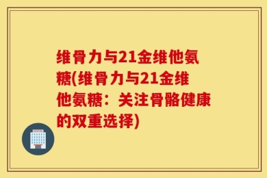 维骨力与21金维他氨糖(维骨力与21金维他氨糖：关注骨骼健康的双重选择)
