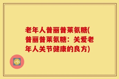 老年人普丽普莱氨糖(普丽普莱氨糖：关爱老年人关节健康的良方)