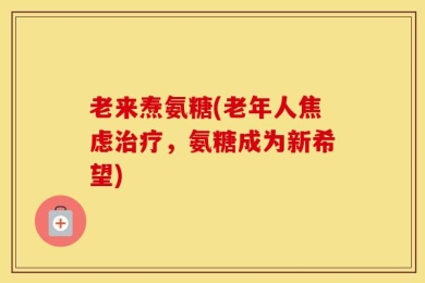 老来焘氨糖(老年人焦虑治疗，氨糖成为新希望)