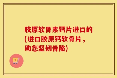 胶原软骨素钙片进口的(进口胶原钙软骨片，助您坚韧骨骼)