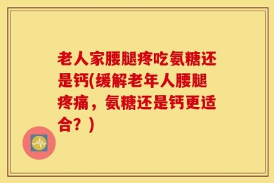 老人家腰腿疼吃氨糖还是钙(缓解老年人腰腿疼痛，氨糖还是钙更适合？)