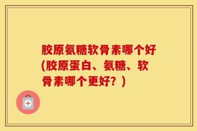 胶原氨糖软骨素哪个好(胶原蛋白、氨糖、软骨素哪个更好？)