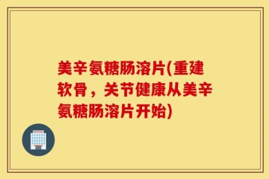 美辛氨糖肠溶片(重建软骨，关节健康从美辛氨糖肠溶片开始)