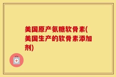 美国原产氨糖软骨素(美国生产的软骨素添加剂)