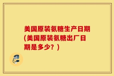 美国原装氨糖生产日期(美国原装氨糖出厂日期是多少？)