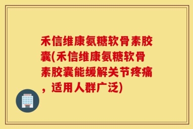 禾信维康氨糖软骨素胶囊(禾信维康氨糖软骨素胶囊能缓解关节疼痛，适用人群广泛)