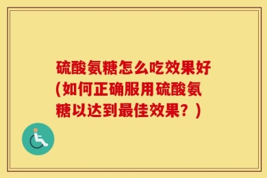 硫酸氨糖怎么吃效果好(如何正确服用硫酸氨糖以达到最佳效果？)