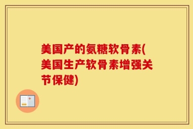 美国产的氨糖软骨素(美国生产软骨素增强关节保健)