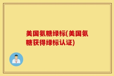 美国氨糖绿标(美国氨糖获得绿标认证)