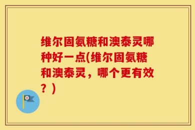 维尔固氨糖和澳泰灵哪种好一点(维尔固氨糖和澳泰灵，哪个更有效？)